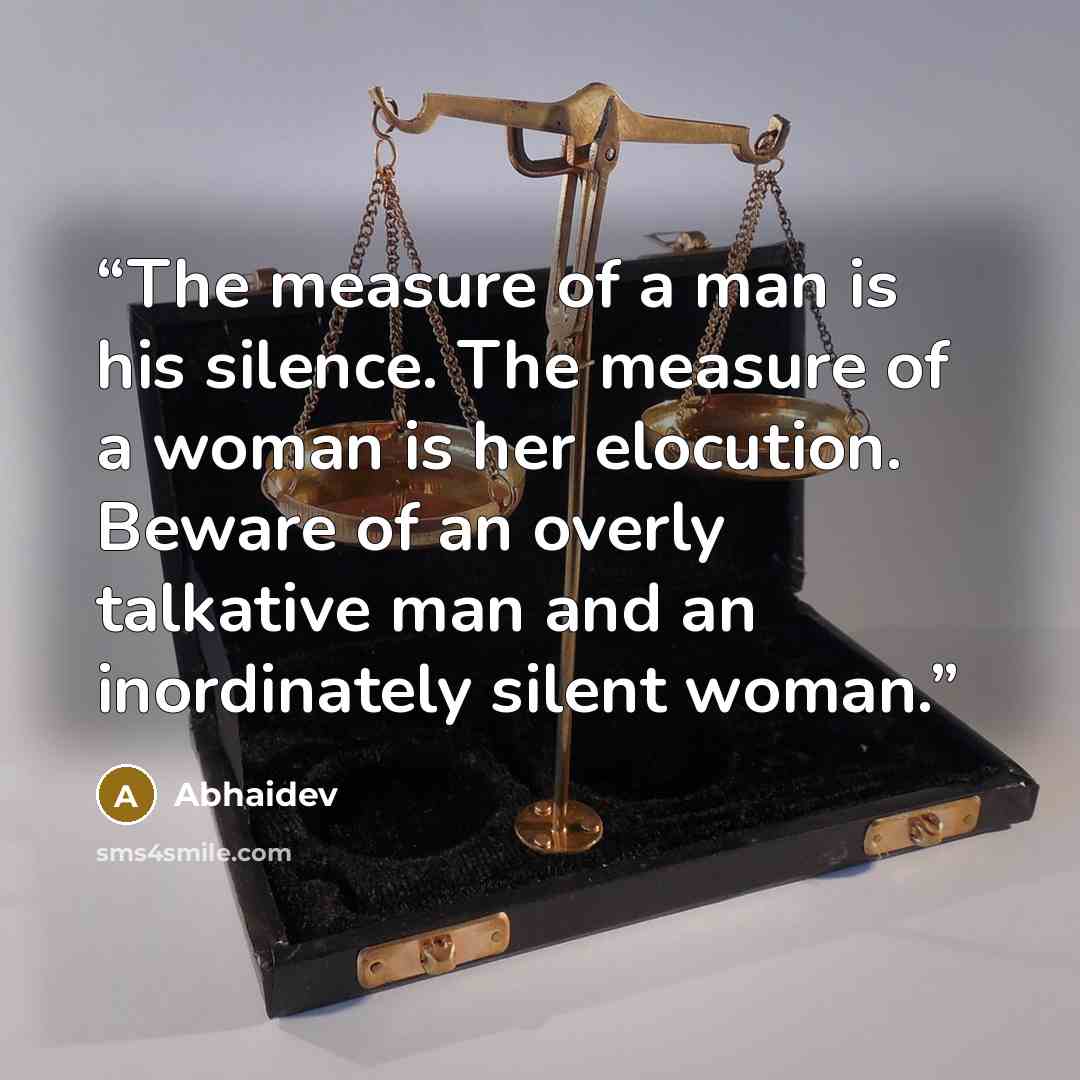 “The measure of a man is his silence. The measure of a woman is her elocution. Beware of an overly talkative man and an inordinately silent woman.” quote by Abhaidev