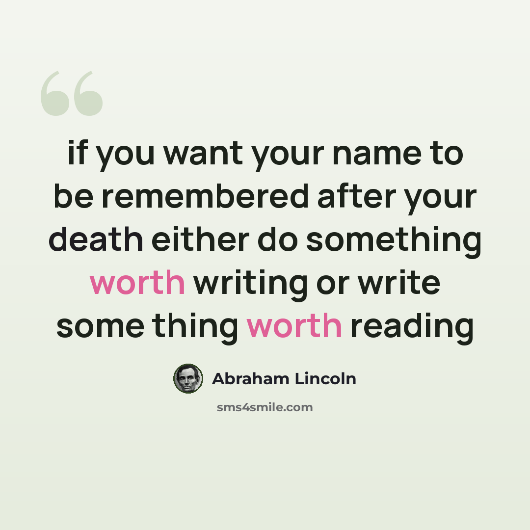 “if you want your name to be remembered after your death either do something worth writing or write some thing worth reading” quote by Abraham Lincoln
