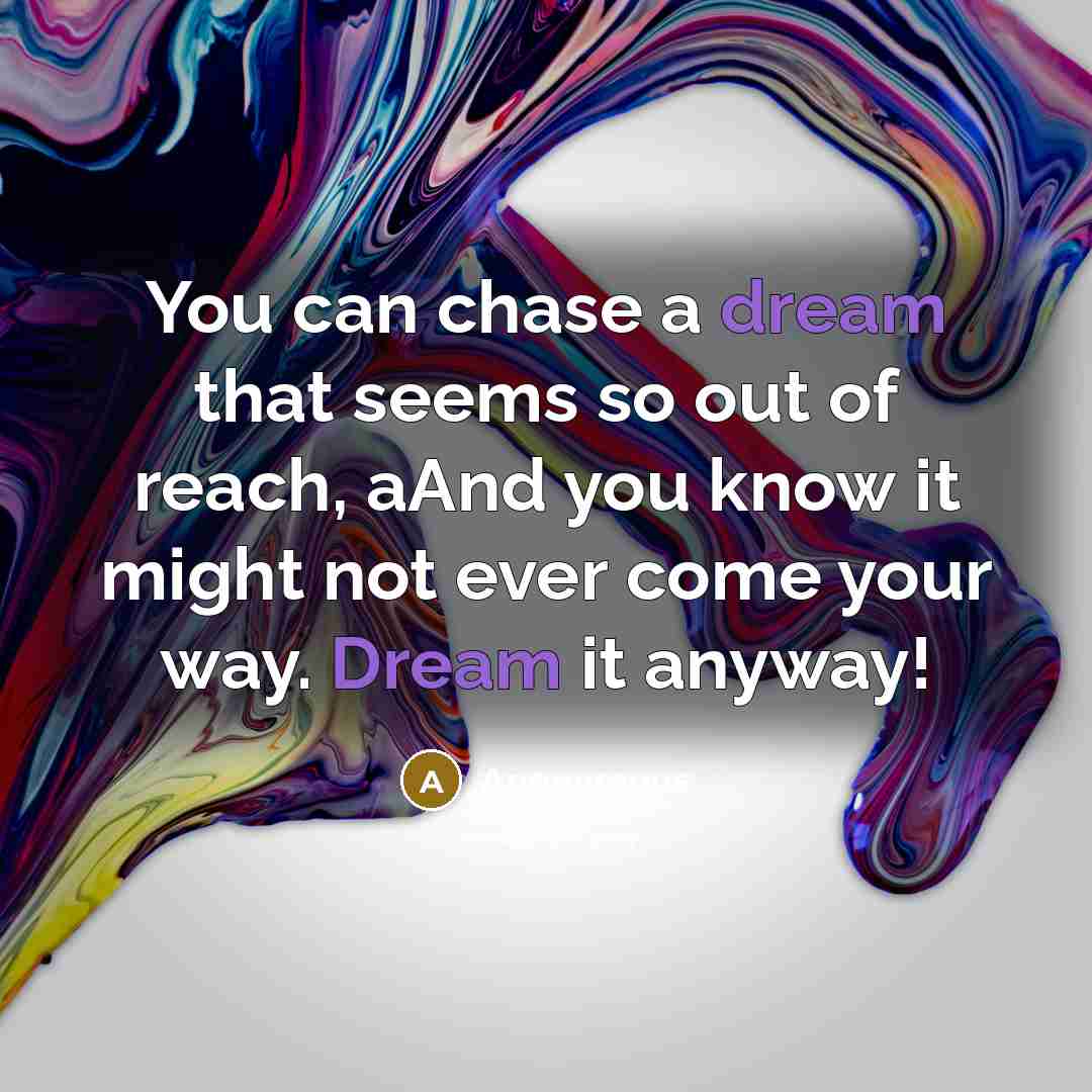 “You can chase a dream that seems so out of reach, aAnd you know it might not ever come your way. Dream it anyway!” quote by Anonymous