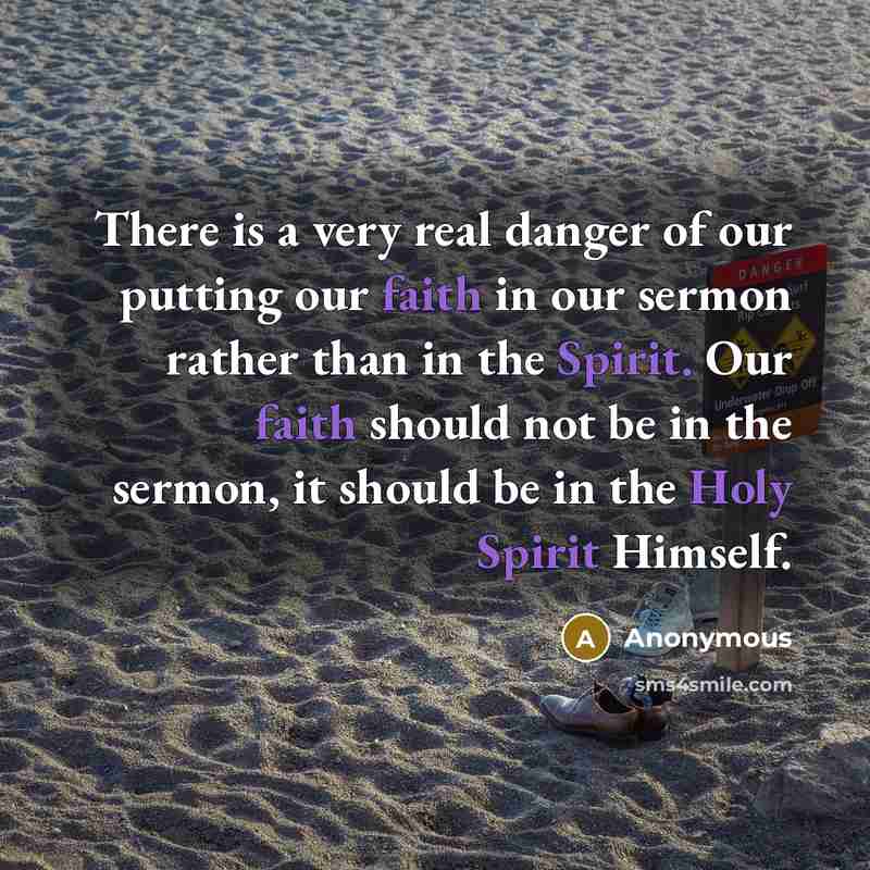 “There is a very real danger of our putting our faith in our sermon rather than in the Spirit. Our faith should not be in the sermon, it should be in the Holy Spirit Himself.” quote by Anonymous