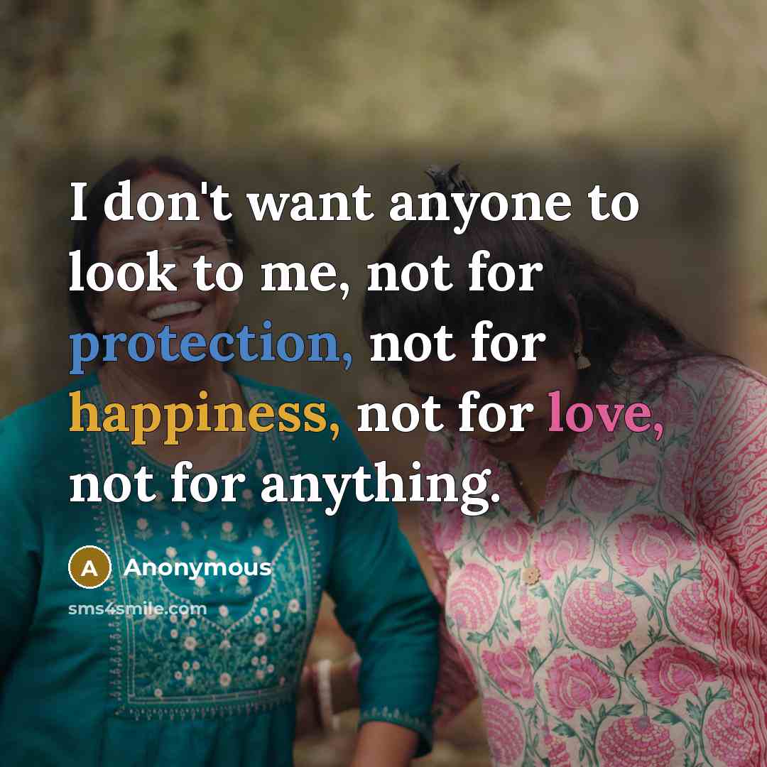 “I don't want anyone to look to me, not for protection, not for happiness, not for love, not for anything.” quote by Anonymous
