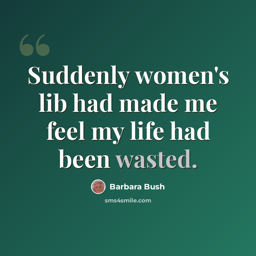 “Suddenly women's lib had made me feel my life had been wasted.” quote by Barbara Bush