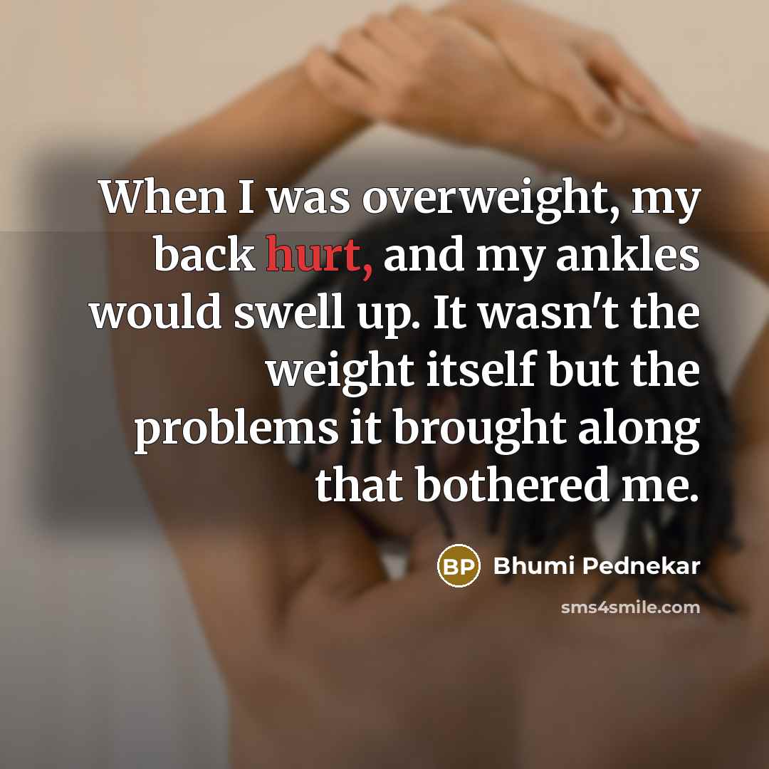 “When I was overweight, my back hurt, and my ankles would swell up. It wasn't the weight itself but the problems it brought along that bothered me.” quote by Bhumi Pednekar