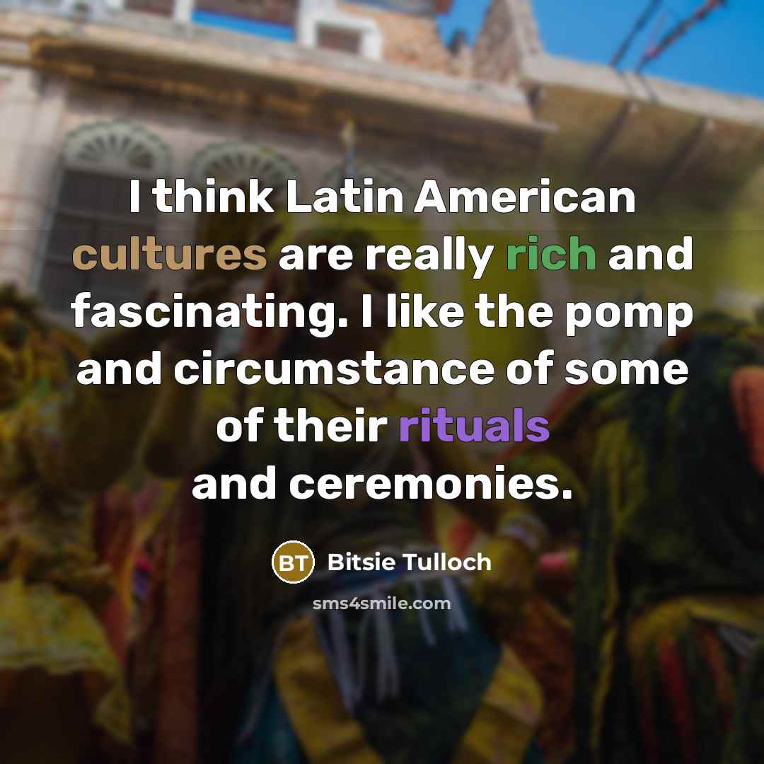 “I think Latin American cultures are really rich and fascinating. I like the pomp and circumstance of some of their rituals and ceremonies.” quote by Bitsie Tulloch