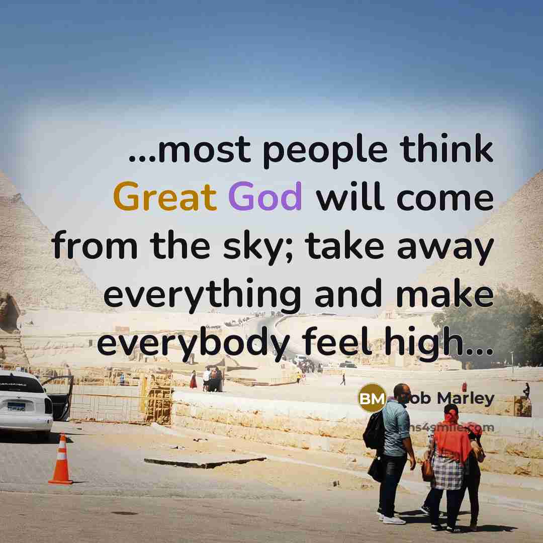 “...most people think Great God will come from the sky; take away everything and make everybody feel high...” quote by Bob Marley