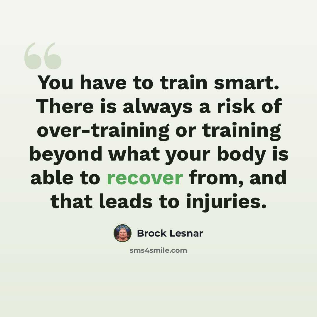“You have to train smart. There is always a risk of over-training or training beyond what your body is able to recover from, and that leads to injuries.” quote by Brock Lesnar