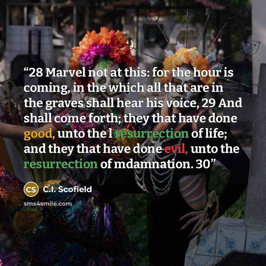 “28 Marvel not at this: for the hour is coming, in the which all that are in the graves shall hear his voice, 29 And shall come forth; they that have done good, unto the l resurrection of life; and they that have done evil, unto the resurrection of mdamnation. 30” quote by C.I. Scofield