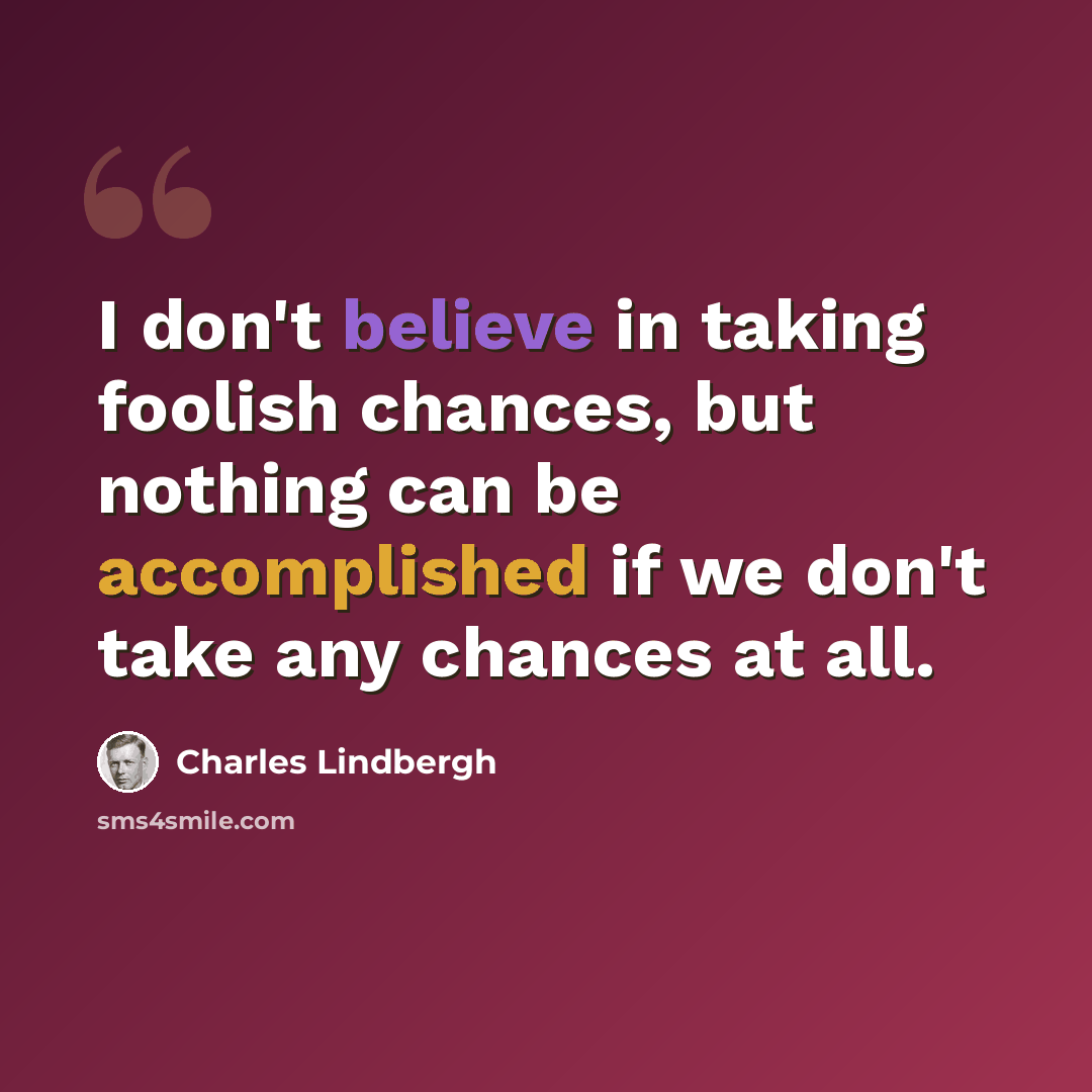 “I don't believe in taking foolish chances, but nothing can be accomplished if we don't take any chances at all.” quote by Charles Lindbergh