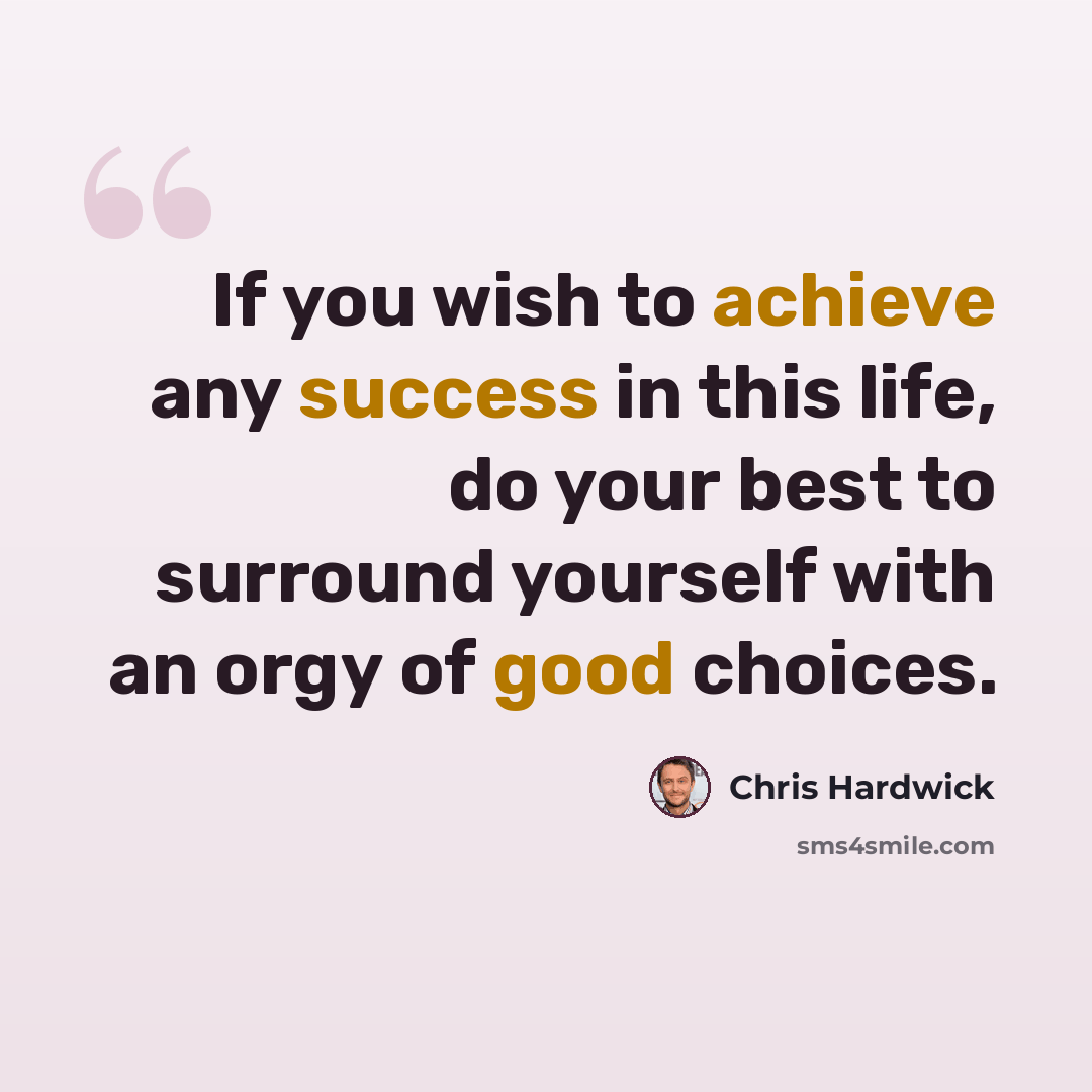 “If you wish to achieve any success in this life, do your best to surround yourself with an orgy of good choices.” quote by Chris Hardwick