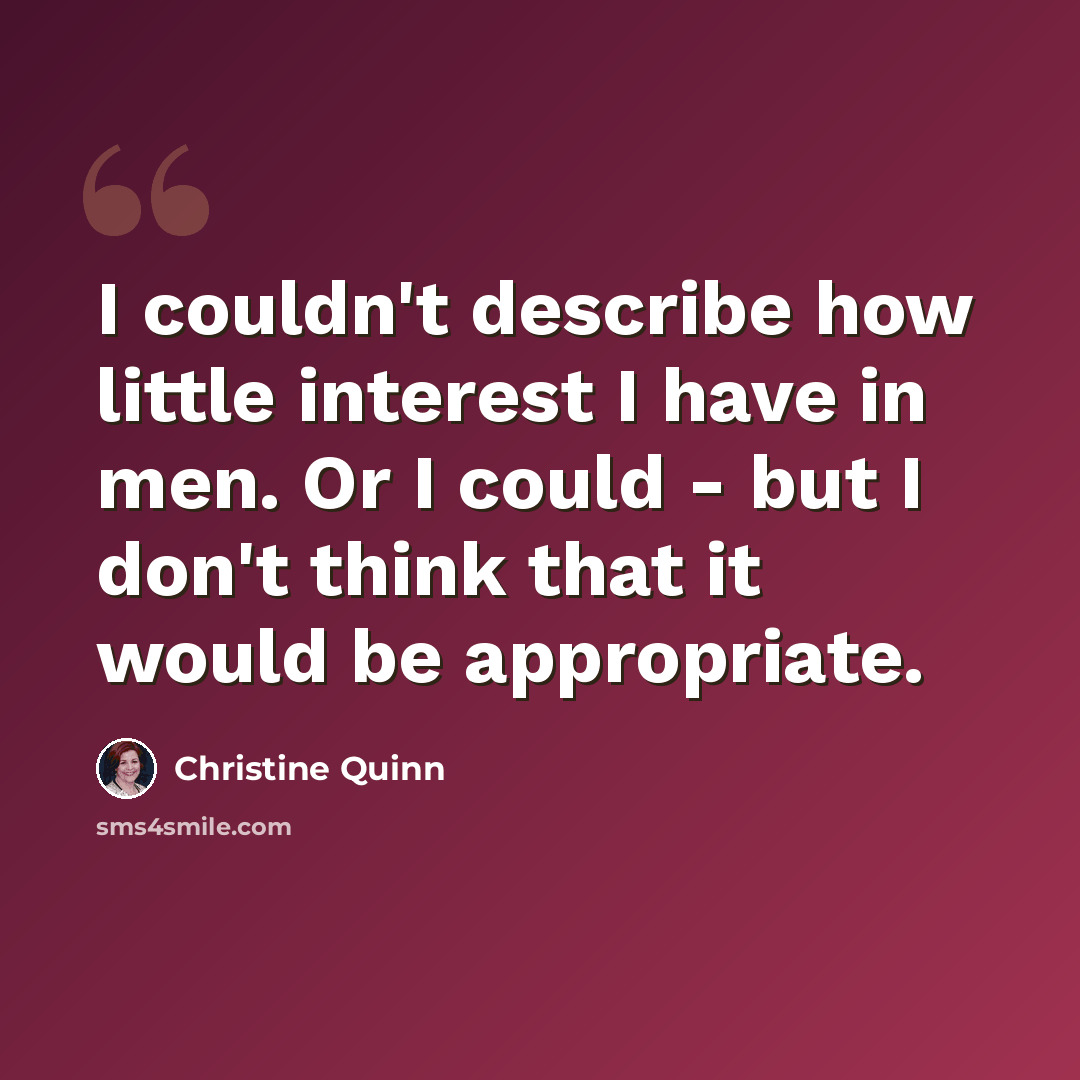 “I couldn't describe how little interest I have in men. Or I could - but I don't think that it would be appropriate.” quote by Christine Quinn