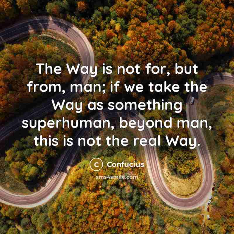 “The Way is not for, but from, man; if we take the Way as something superhuman, beyond man, this is not the real Way.” quote by Confucius