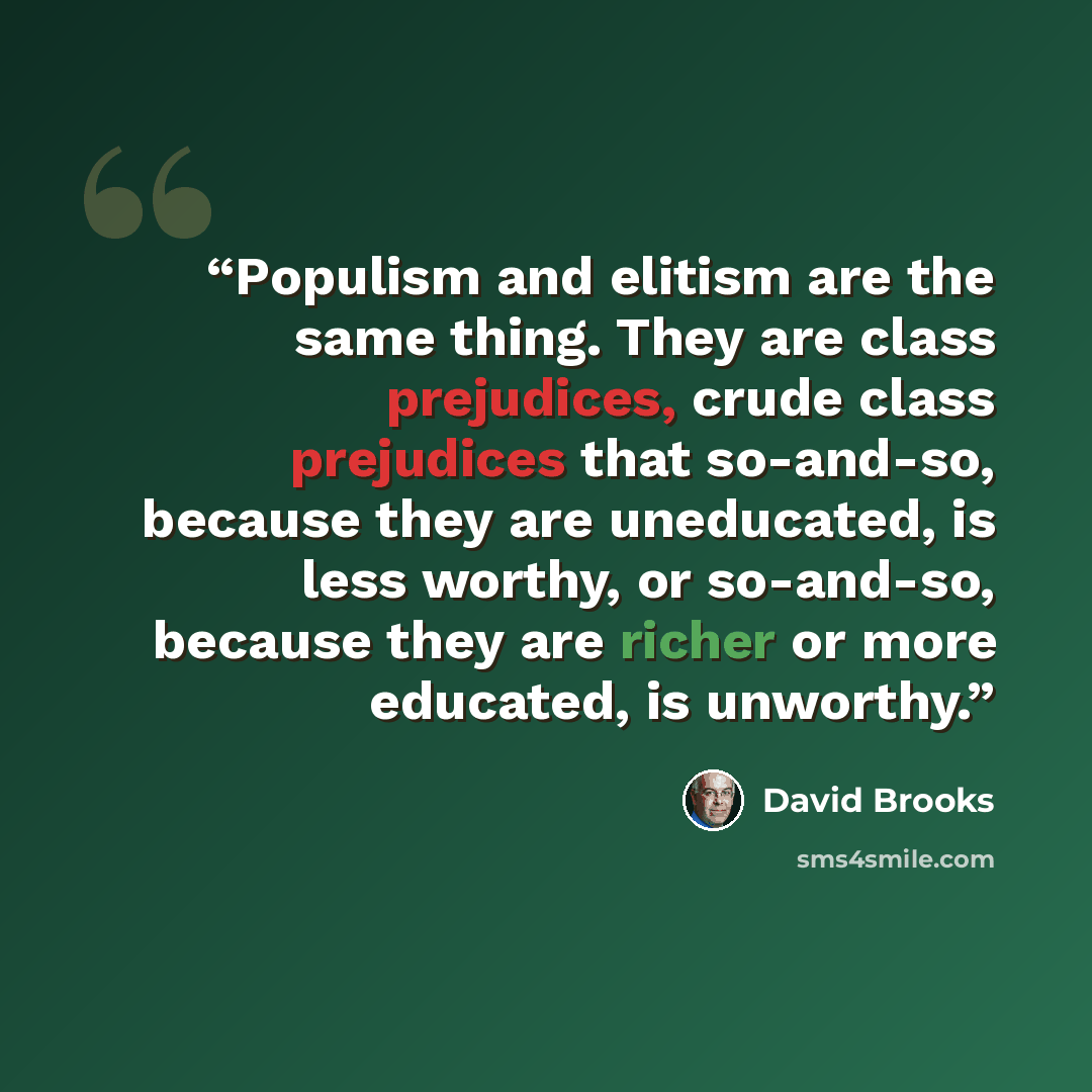 “Populism and elitism are the same thing. They are class prejudices, crude class prejudices that so-and-so, because they are uneducated, is less worthy, or so-and-so, because they are richer or more educated, is unworthy.” quote by David Brooks