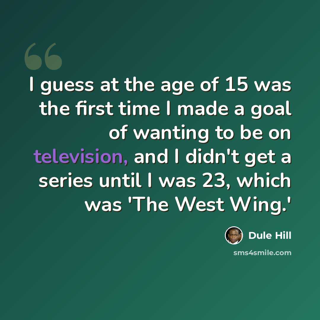 “I guess at the age of 15 was the first time I made a goal of wanting to be on television, and I didn't get a series until I was 23, which was 'The West Wing.'” quote by Dule Hill