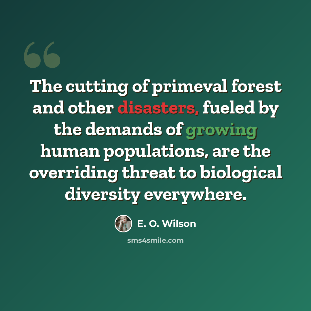 “The cutting of primeval forest and other disasters, fueled by the demands of growing human populations, are the overriding threat to biological diversity everywhere.” quote by E. O. Wilson