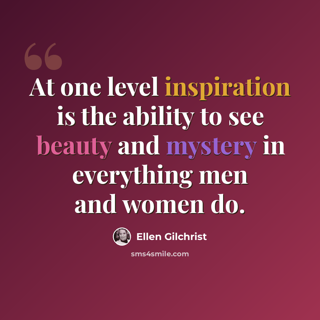 “At one level inspiration is the ability to see beauty and mystery in everything men and women do.” quote by Ellen Gilchrist