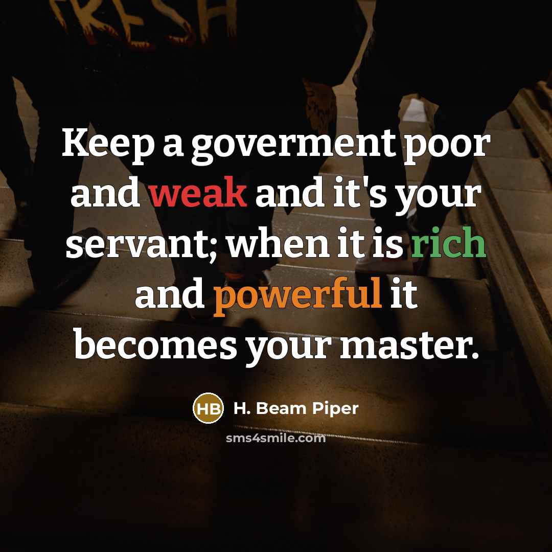 “Keep a goverment poor and weak and it's your servant; when it is rich and powerful it becomes your master.” quote by H. Beam Piper
