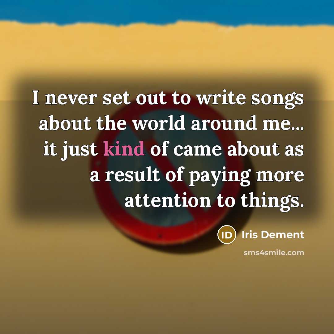 “I never set out to write songs about the world around me... it just kind of came about as a result of paying more attention to things.” quote by Iris DeMent