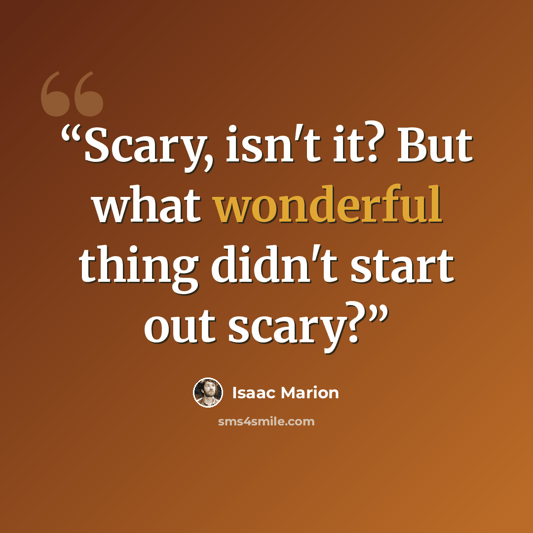“Scary, isn't it? But what wonderful thing didn't start out scary?” quote by Isaac Marion