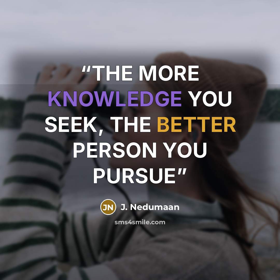 “THE MORE KNOWLEDGE YOU SEEK, THE BETTER PERSON YOU PURSUE” quote by J. Nedumaan