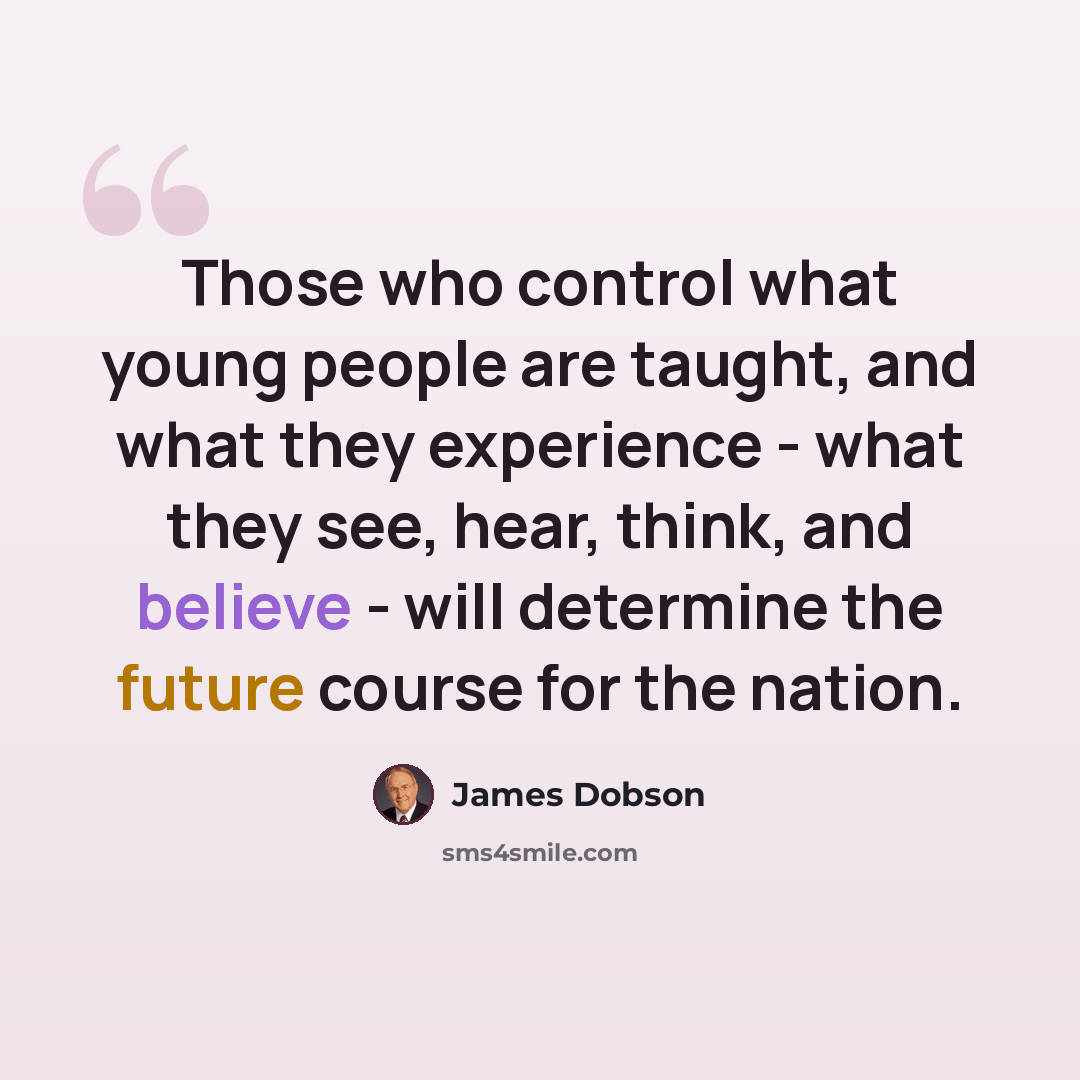 “Those who control what young people are taught, and what they experience - what they see, hear, think, and believe - will determine the future course for the nation.” quote by James Dobson