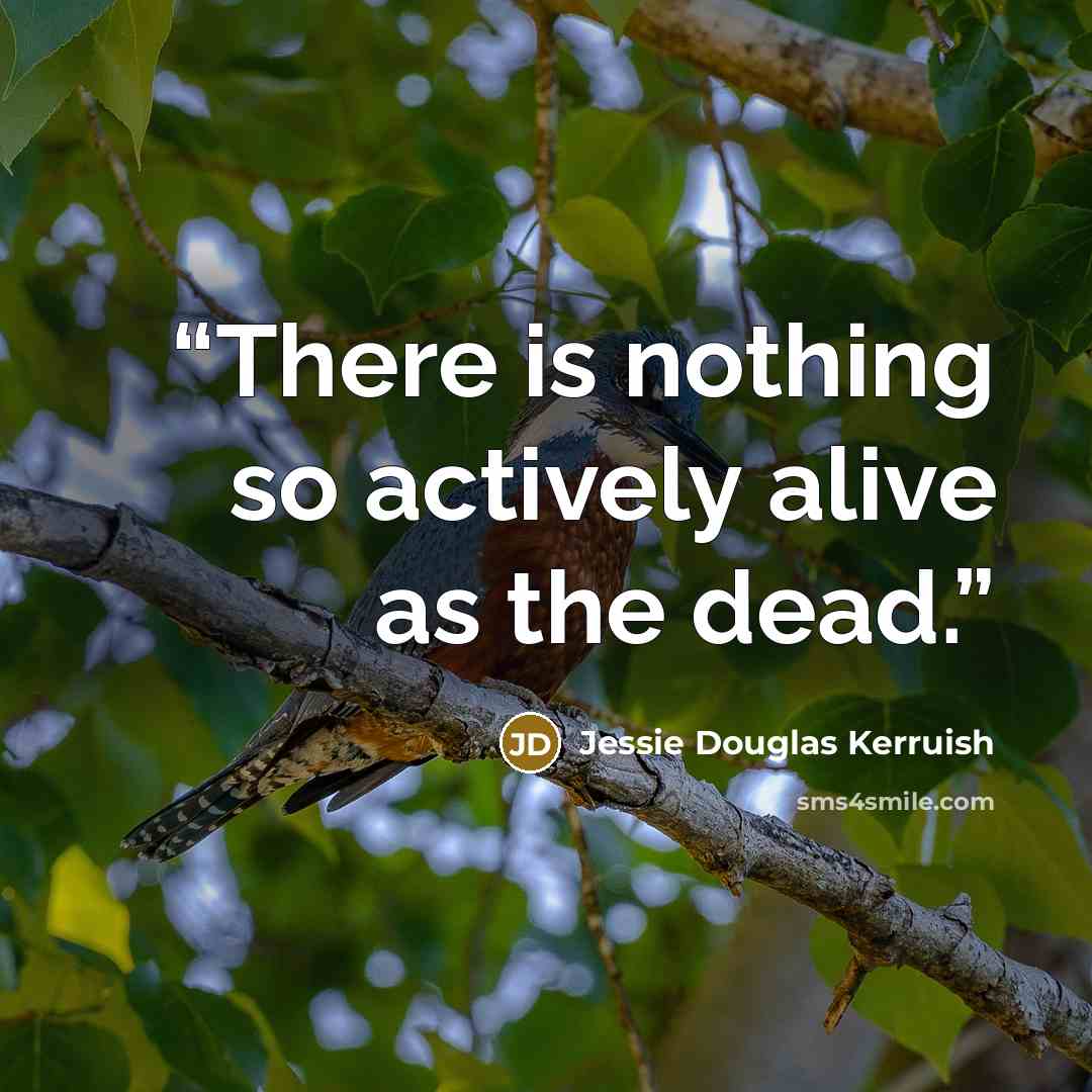 “There is nothing so actively alive as the dead.” quote by Jessie Douglas Kerruish