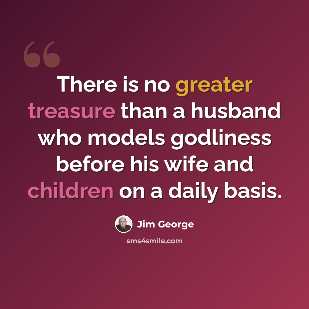 “There is no greater treasure than a husband who models godliness before his wife and children on a daily basis.” quote by Jim George