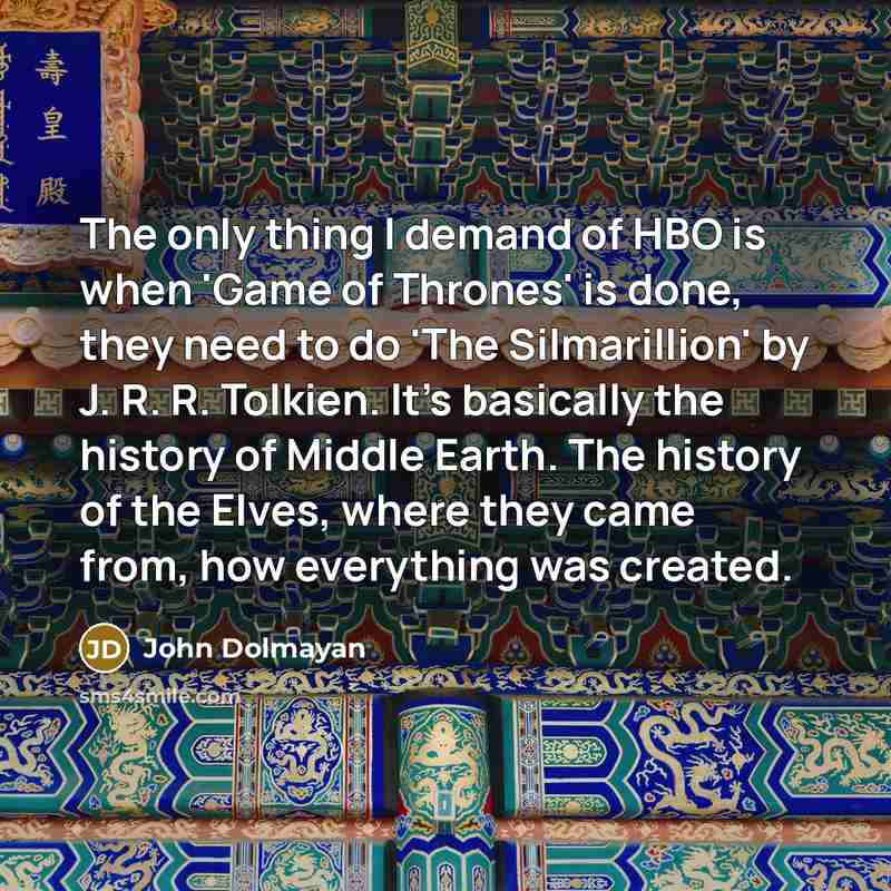 “The only thing I demand of HBO is when 'Game of Thrones' is done, they need to do 'The Silmarillion' by J. R. R. Tolkien. It's basically the history of Middle Earth. The history of the Elves, where they came from, how everything was created.” quote by John Dolmayan