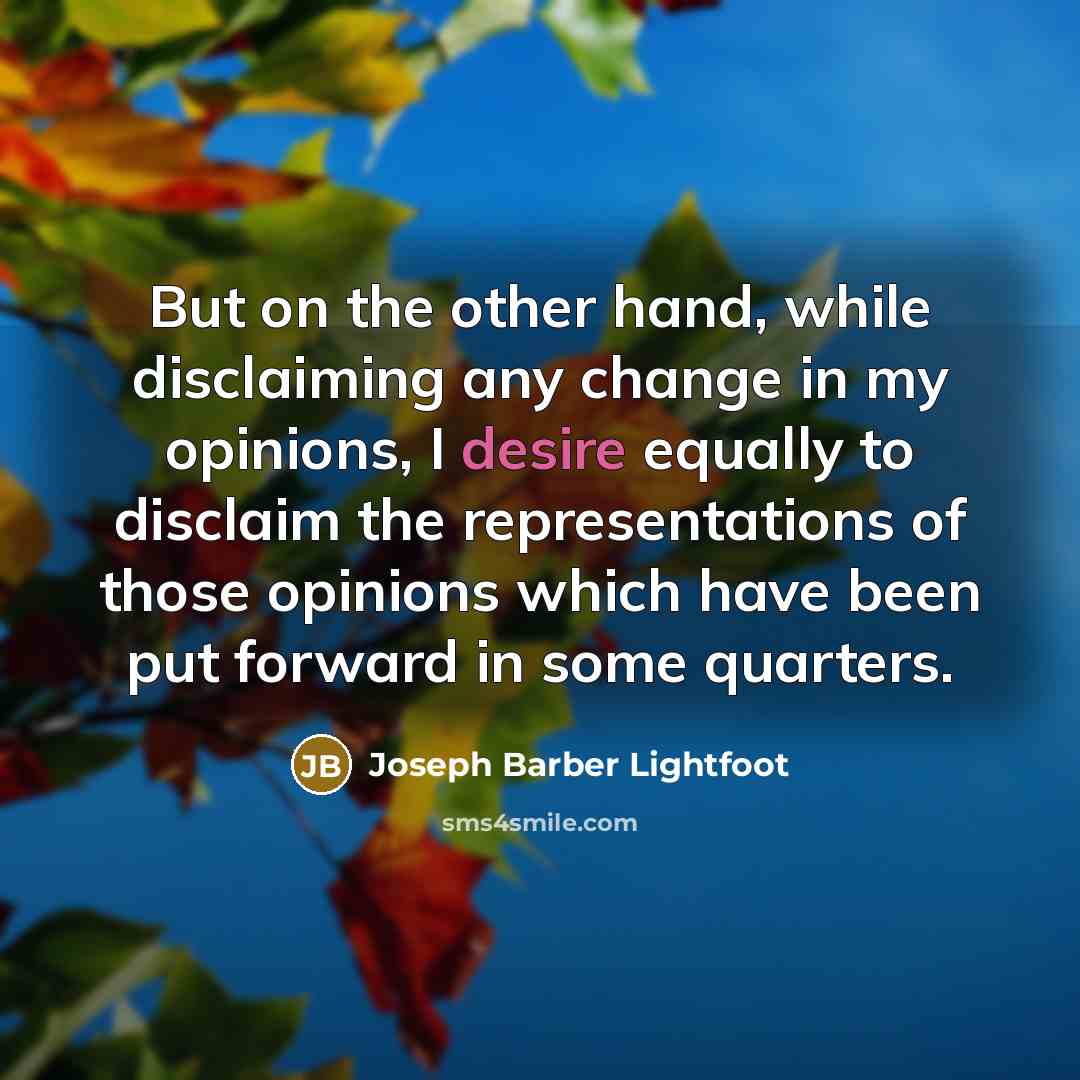 “But on the other hand, while disclaiming any change in my opinions, I desire equally to disclaim the representations of those opinions which have been put forward in some quarters.” quote by Joseph Barber Lightfoot