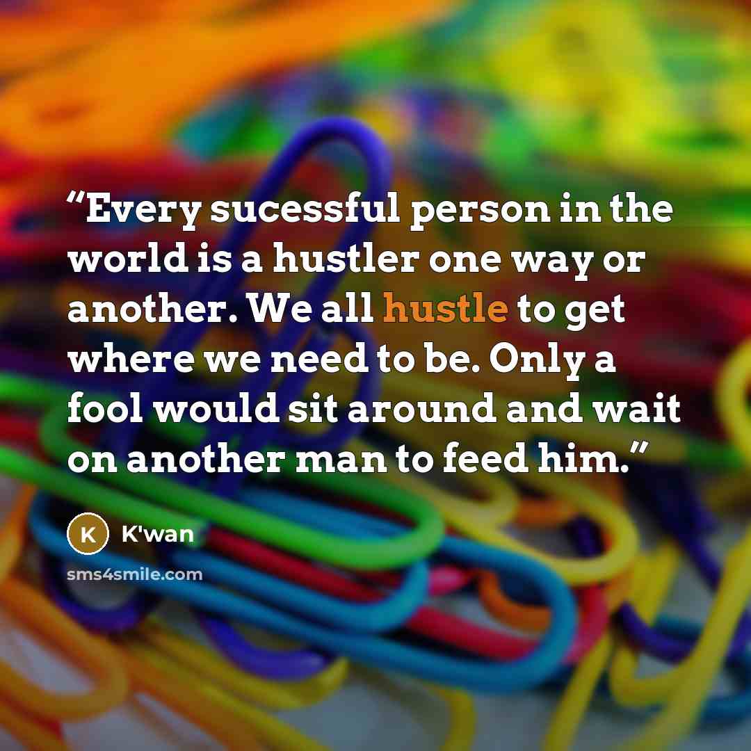 “Every sucessful person in the world is a hustler one way or another. We all hustle to get where we need to be. Only a fool would sit around and wait on another man to feed him.” quote by K'wan