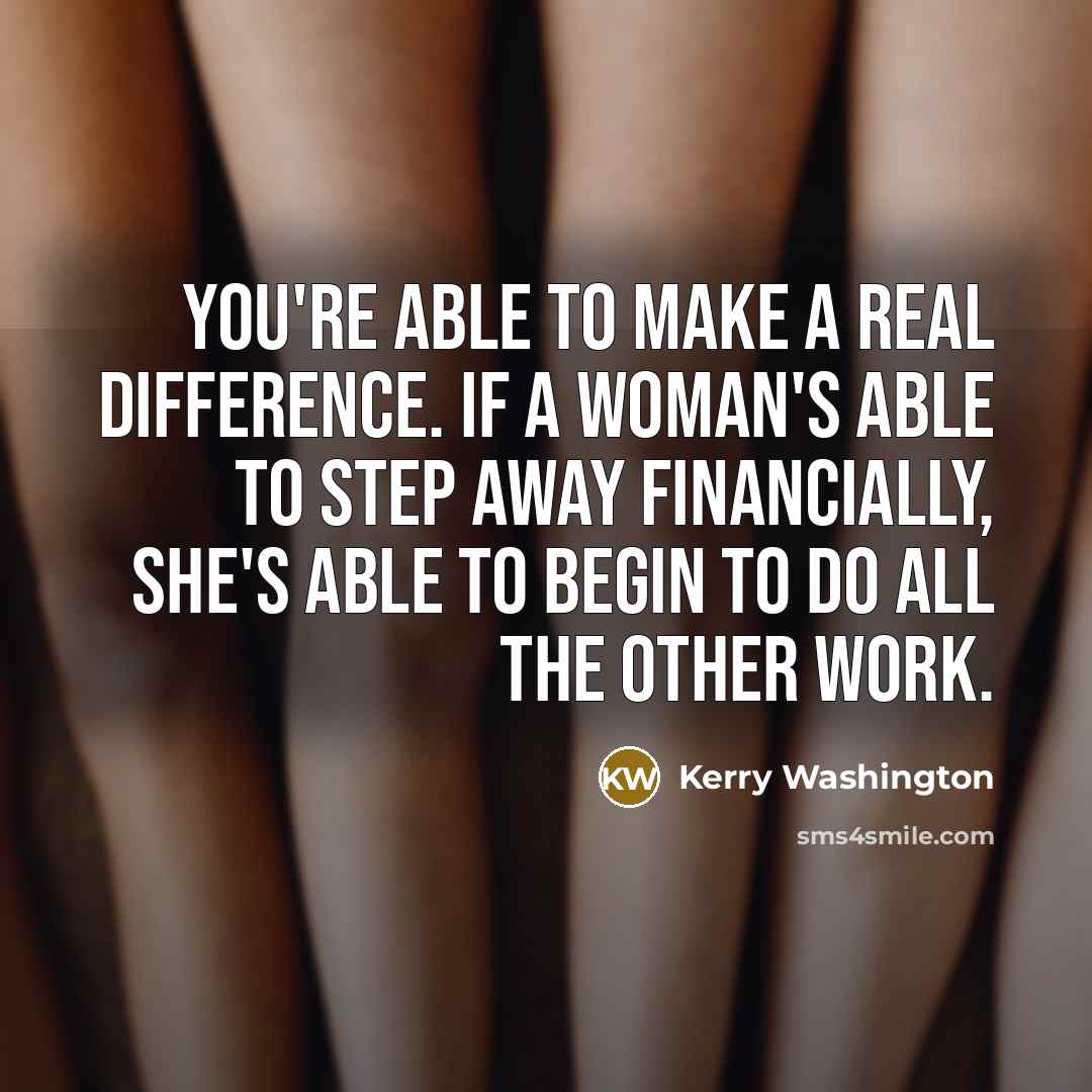 “You're able to make a real difference. If a woman's able to step away financially, she's able to begin to do all the other work.” quote by Kerry Washington