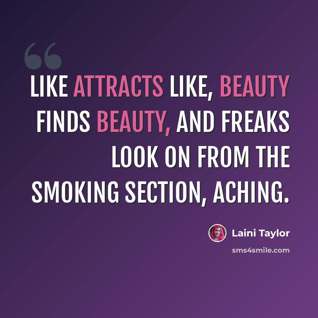 “Like attracts like, beauty finds beauty, and freaks look on from the smoking section, aching.” quote by Laini Taylor