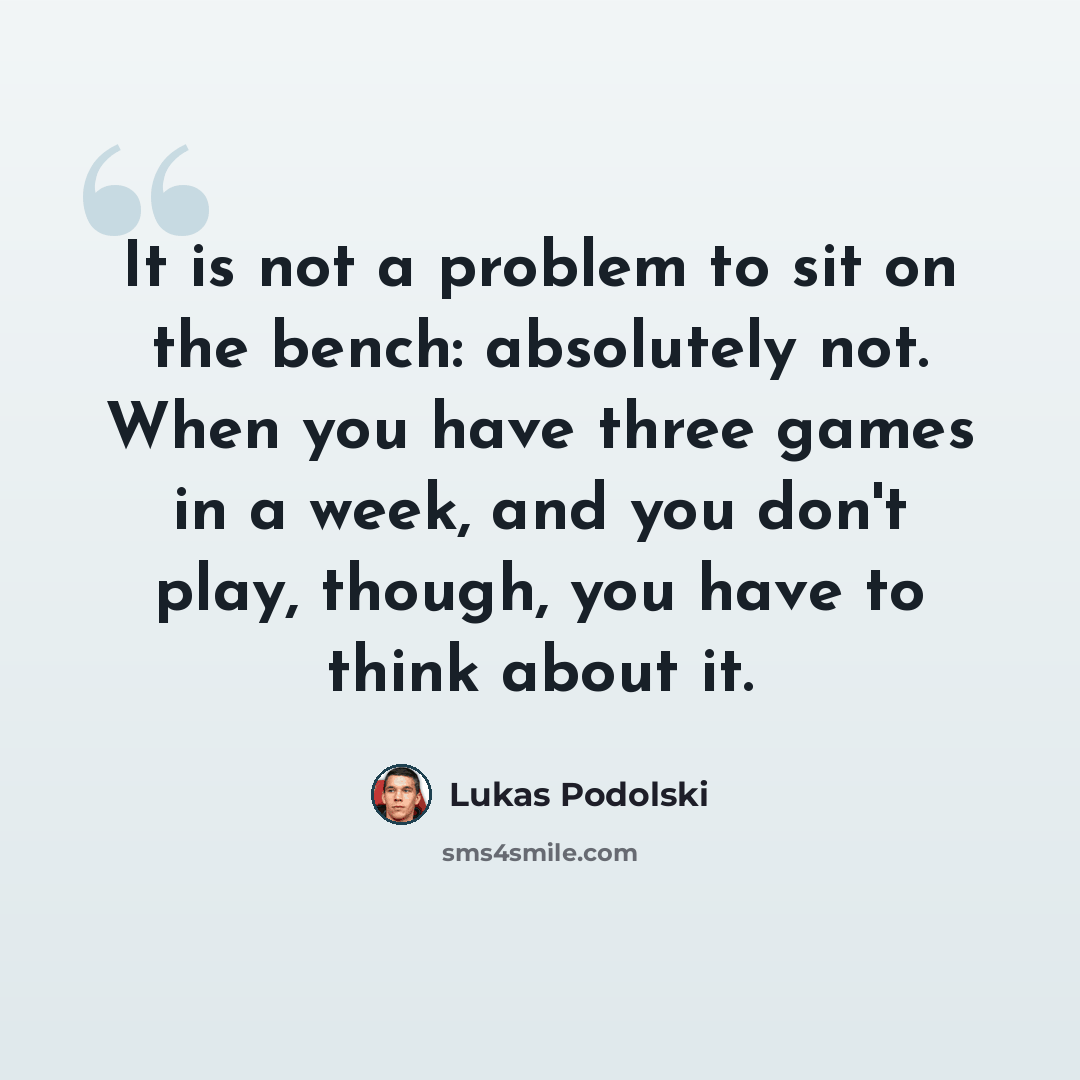 “It is not a problem to sit on the bench: absolutely not. When you have three games in a week, and you don't play, though, you have to think about it.” quote by Lukas Podolski