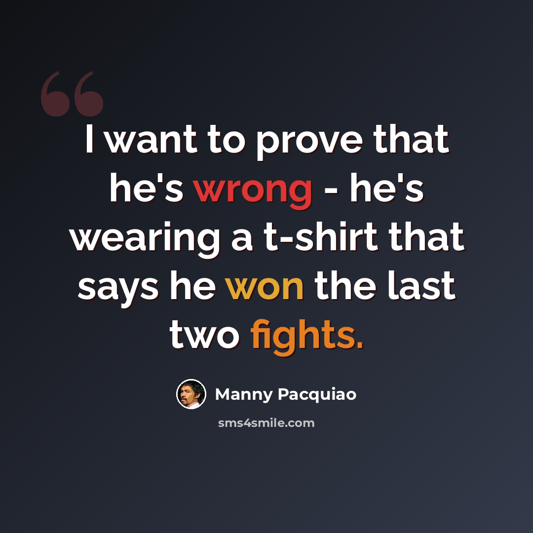 “I want to prove that he's wrong - he's wearing a t-shirt that says he won the last two fights.” quote by Manny Pacquiao