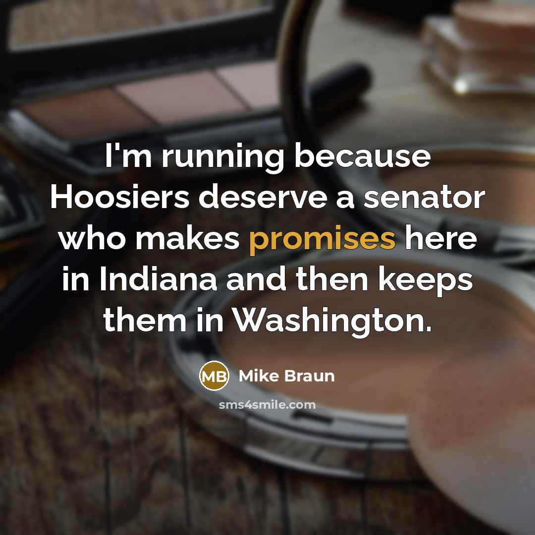 “I'm running because Hoosiers deserve a senator who makes promises here in Indiana and then keeps them in Washington.” quote by Mike Braun