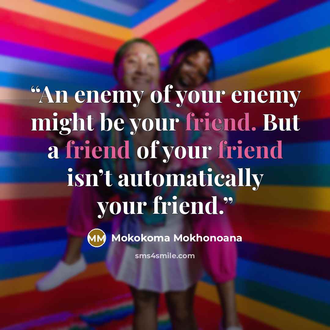 “An enemy of your enemy might be your friend. But a friend of your friend isn’t automatically your friend.” quote by Mokokoma Mokhonoana
