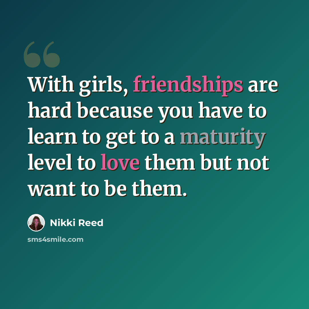 “With girls, friendships are hard because you have to learn to get to a maturity level to love them but not want to be them.” quote by Nikki Reed