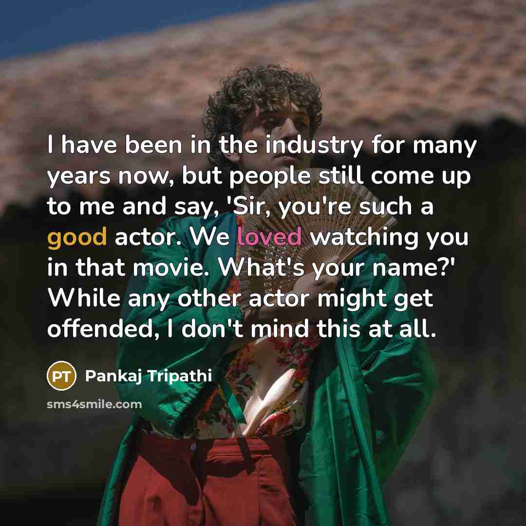 “I have been in the industry for many years now, but people still come up to me and say, 'Sir, you're such a good actor. We loved watching you in that movie. What's your name?' While any other actor might get offended, I don't mind this at all.” quote by Pankaj Tripathi
