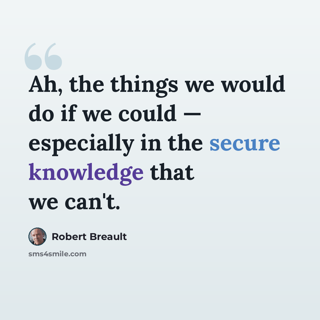 “Ah, the things we would do if we could — especially in the secure knowledge that we can't.” quote by Robert Breault