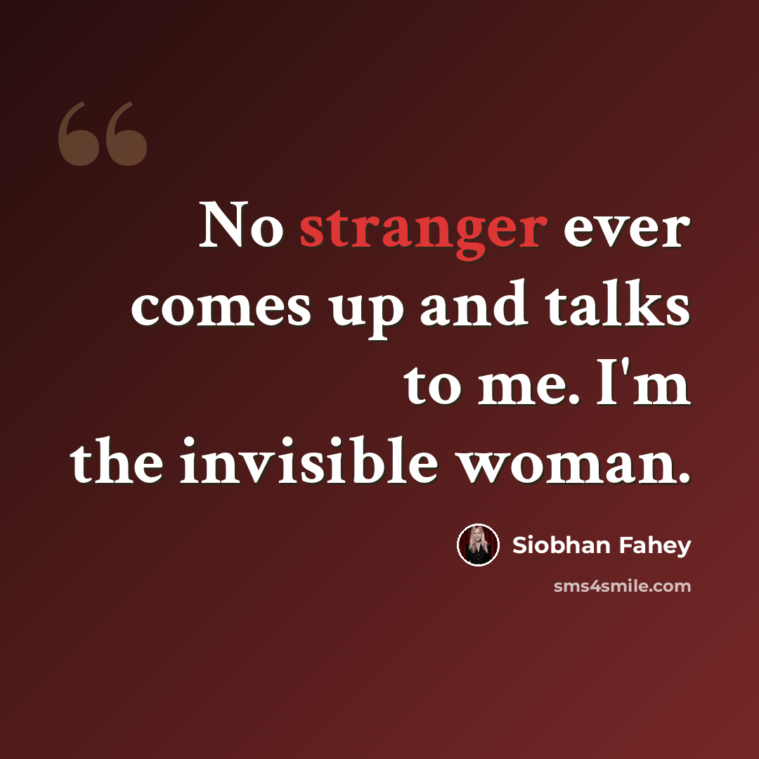 “No stranger ever comes up and talks to me. I'm the invisible woman.” quote by Siobhan Fahey