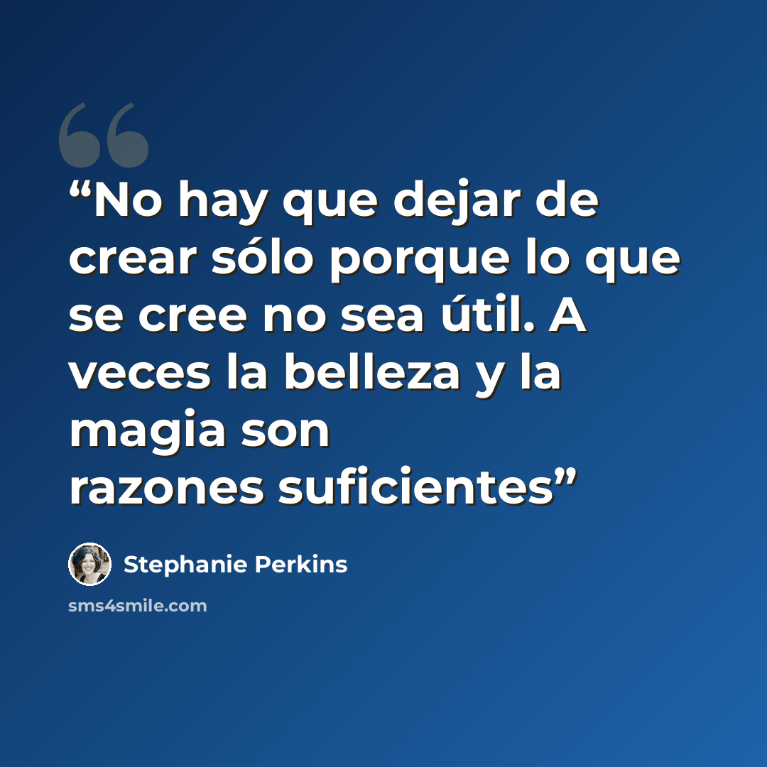 “No hay que dejar de crear sólo porque lo que se cree no sea útil. A veces la belleza y la magia son razones suficientes” quote by Stephanie Perkins