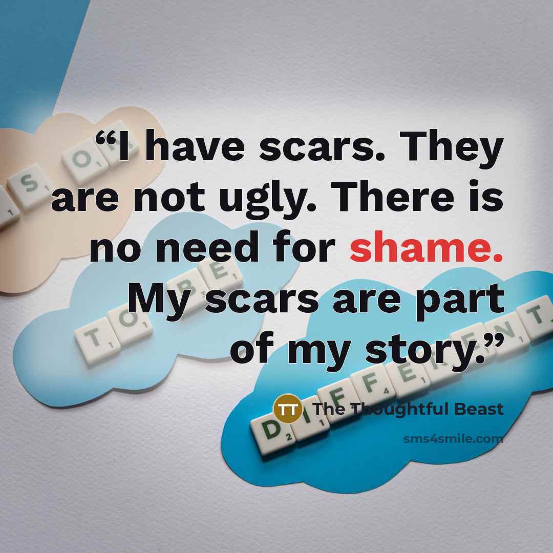 “I have scars. They are not ugly. There is no need for shame. My scars are part of my story.” quote by The Thoughtful Beast