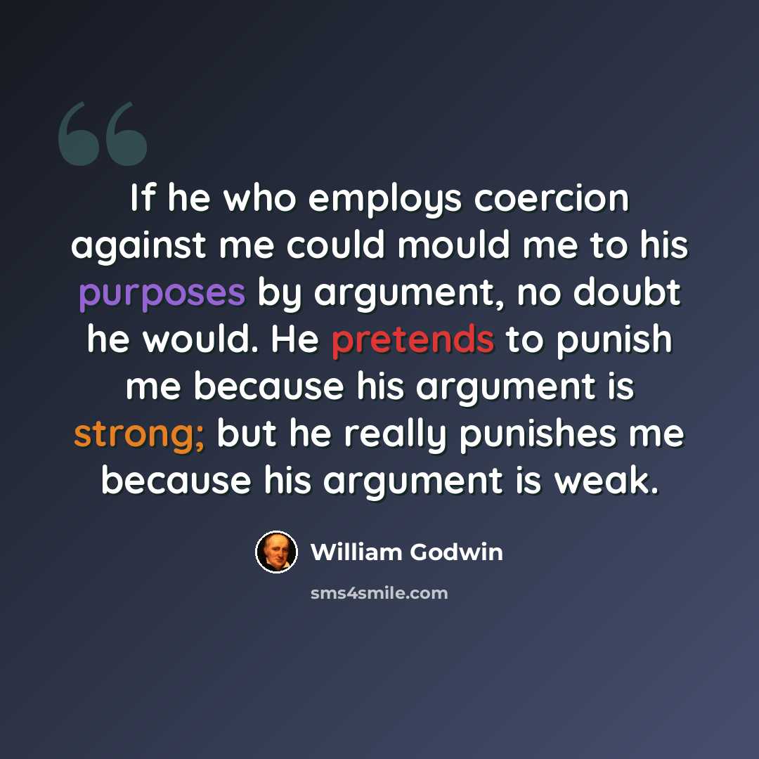 “If he who employs coercion against me could mould me to his purposes by argument, no doubt he would. He pretends to punish me because his argument is strong; but he really punishes me because his argument is weak.” quote by William Godwin