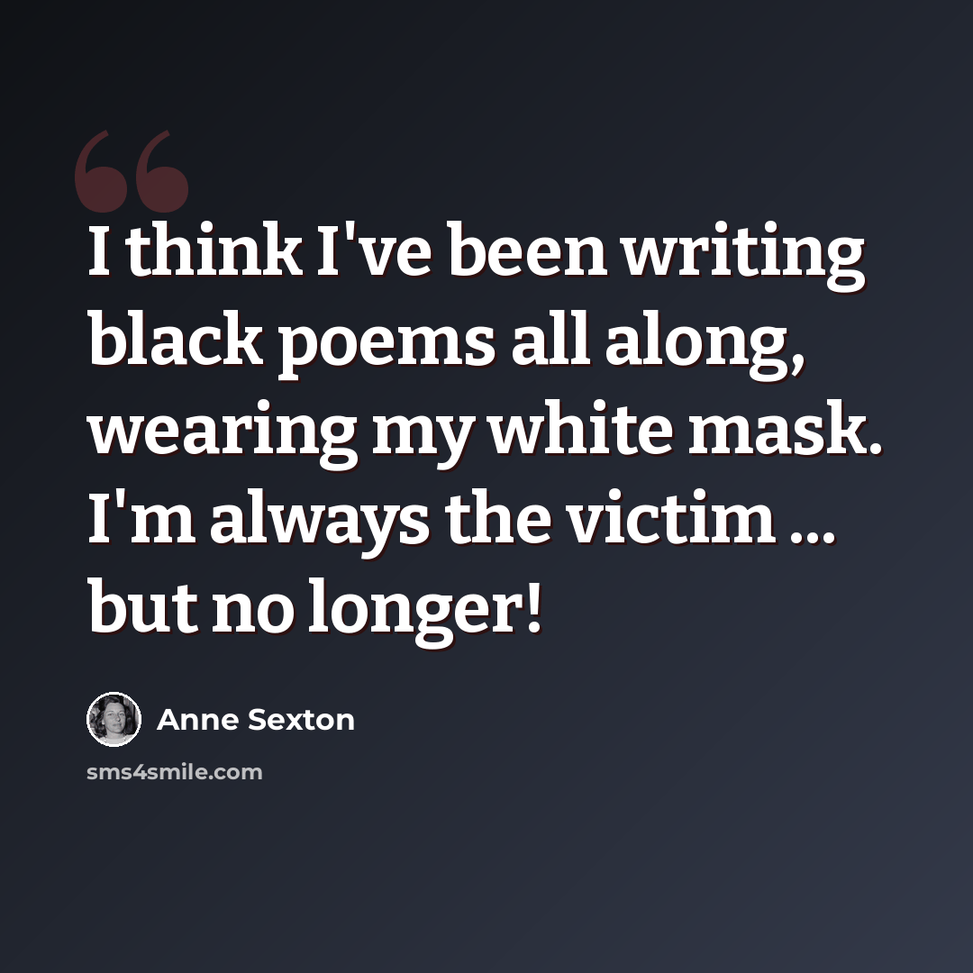 “I think I've been writing black poems all along, wearing my white mask. I'm always the victim ... but no longer!” quote by Anne Sexton