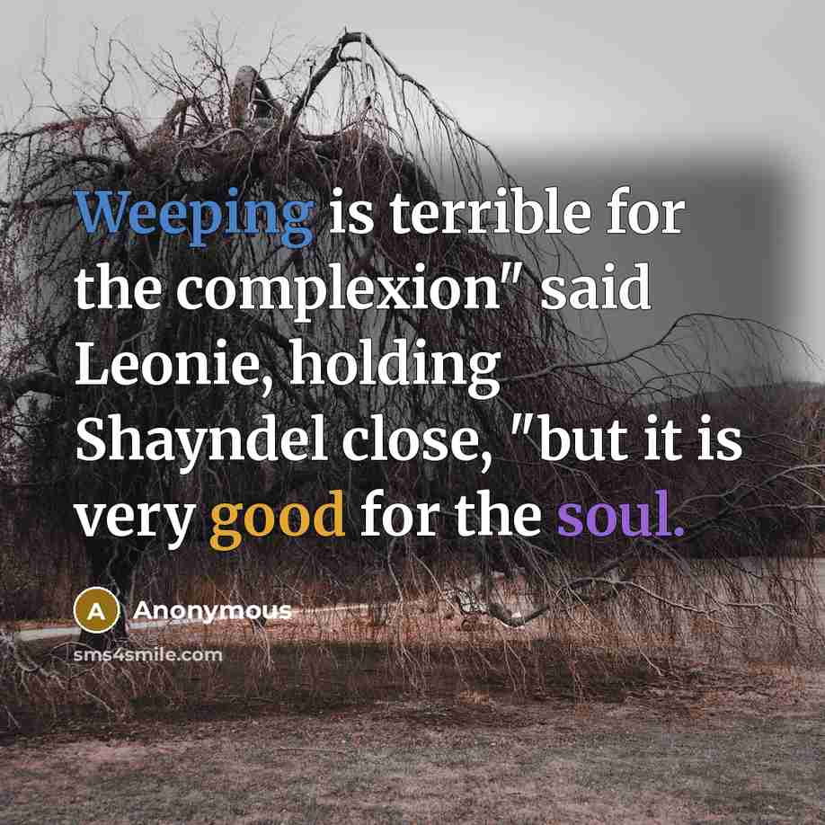 “Weeping is terrible for the complexion" said Leonie, holding Shayndel close, "but it is very good for the soul.” quote by Anonymous