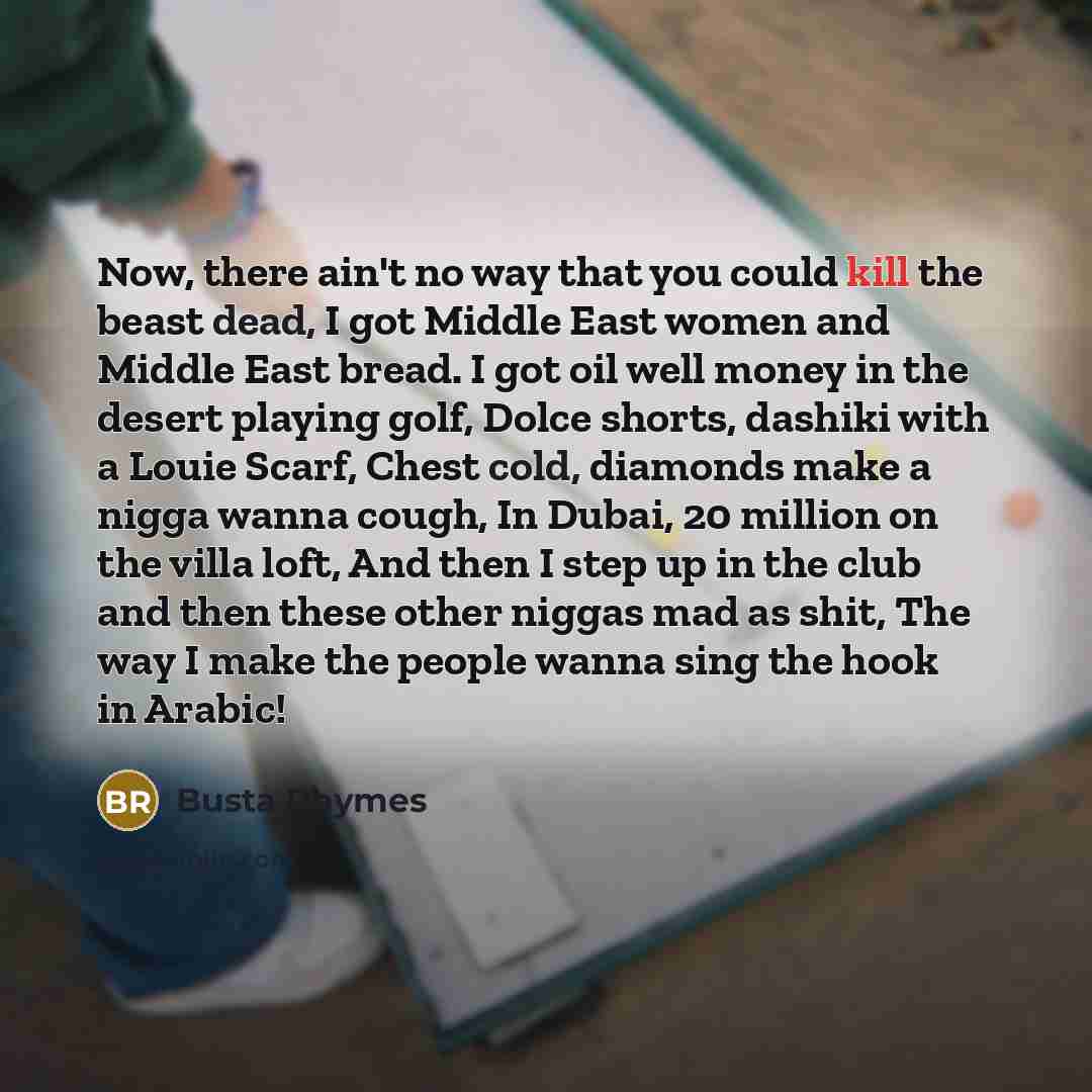 “Now, there ain't no way that you could kill the beast dead, I got Middle East women and Middle East bread. I got oil well money in the desert playing golf, Dolce shorts, dashiki with a Louie Scarf, Chest cold, diamonds make a nigga wanna cough, In Dubai, 20 million on the villa loft, And then I…” quote by Busta Rhymes