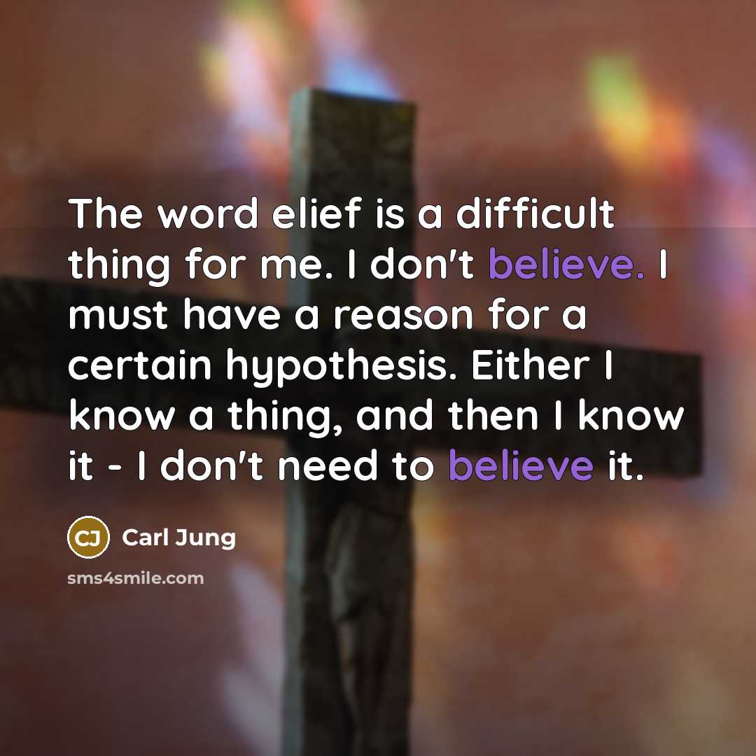 “The word elief is a difficult thing for me. I don't believe. I must have a reason for a certain hypothesis. Either I know a thing, and then I know it - I don't need to believe it.” quote by Carl Jung