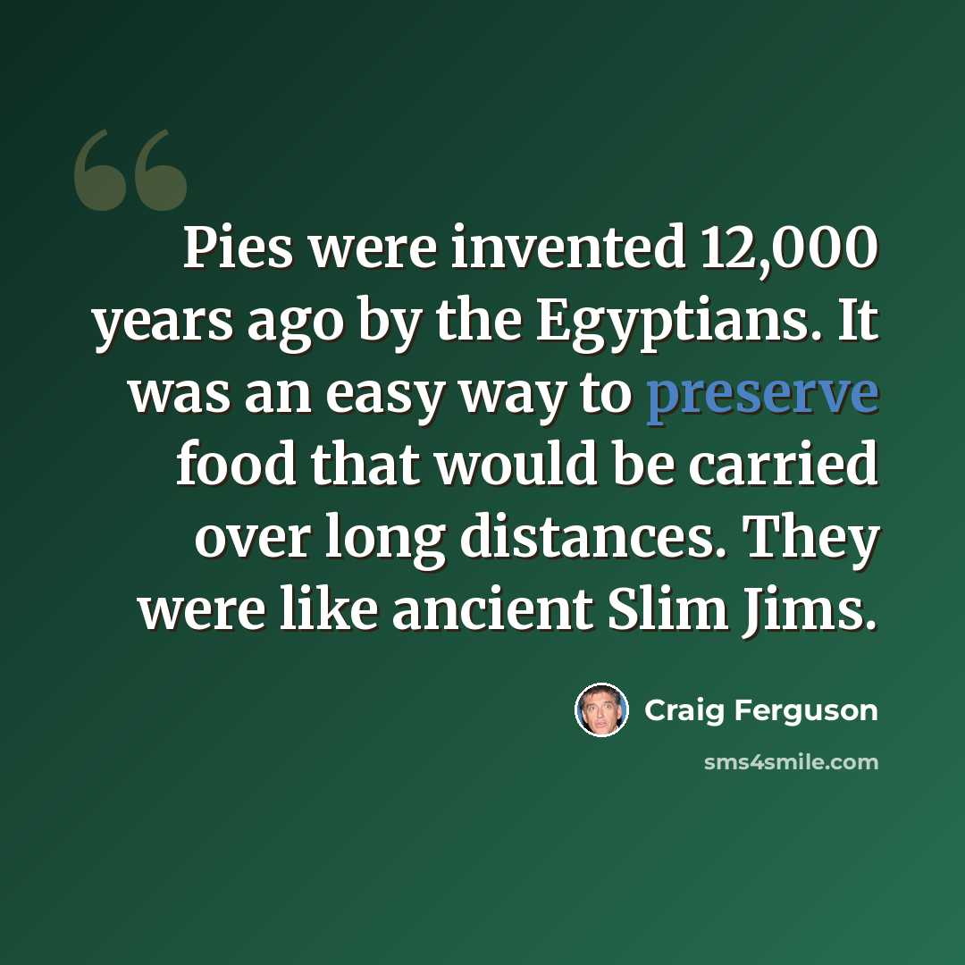 “Pies were invented 12,000 years ago by the Egyptians. It was an easy way to preserve food that would be carried over long distances. They were like ancient Slim Jims.” quote by Craig Ferguson