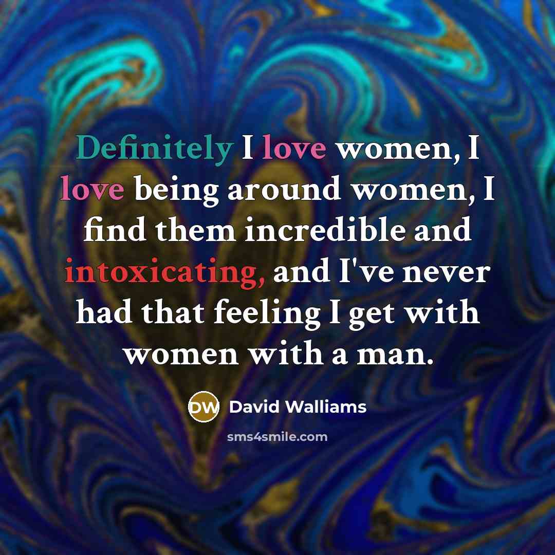 “Definitely I love women, I love being around women, I find them incredible and intoxicating, and I've never had that feeling I get with women with a man.” quote by David Walliams