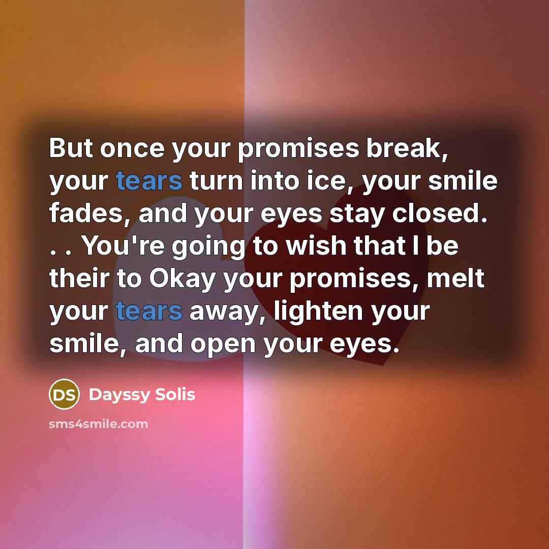 “But once your promises break, your tears turn into ice, your smile fades, and your eyes stay closed. . . You're going to wish that I be their to Okay your promises, melt your tears away, lighten your smile, and open your eyes.” quote by Dayssy Solis