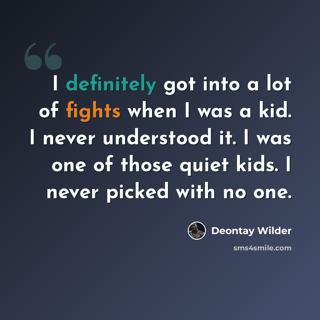 “I definitely got into a lot of fights when I was a kid. I never understood it. I was one of those quiet kids. I never picked with no one.” quote by Deontay Wilder
